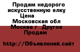 Продам недорого искусственную елку › Цена ­ 15 000 - Московская обл., Москва г. Другое » Продам   